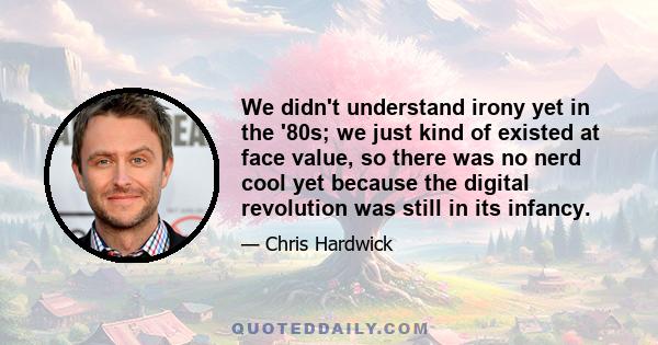 We didn't understand irony yet in the '80s; we just kind of existed at face value, so there was no nerd cool yet because the digital revolution was still in its infancy.