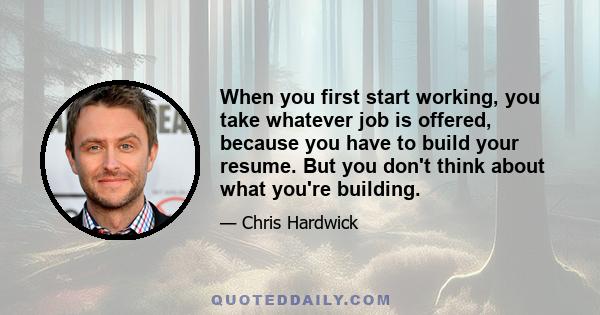 When you first start working, you take whatever job is offered, because you have to build your resume. But you don't think about what you're building.