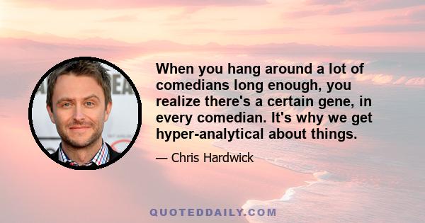 When you hang around a lot of comedians long enough, you realize there's a certain gene, in every comedian. It's why we get hyper-analytical about things.