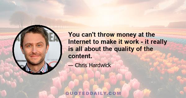 You can't throw money at the Internet to make it work - it really is all about the quality of the content.