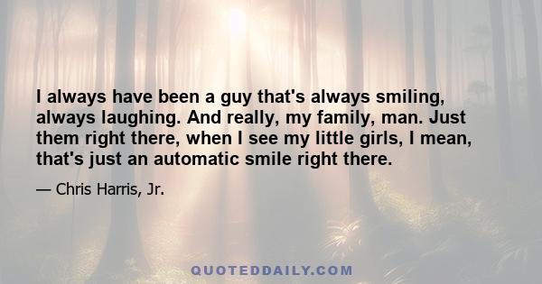 I always have been a guy that's always smiling, always laughing. And really, my family, man. Just them right there, when I see my little girls, I mean, that's just an automatic smile right there.