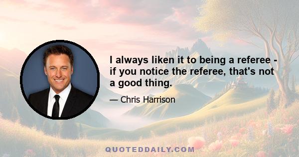 I always liken it to being a referee - if you notice the referee, that's not a good thing.