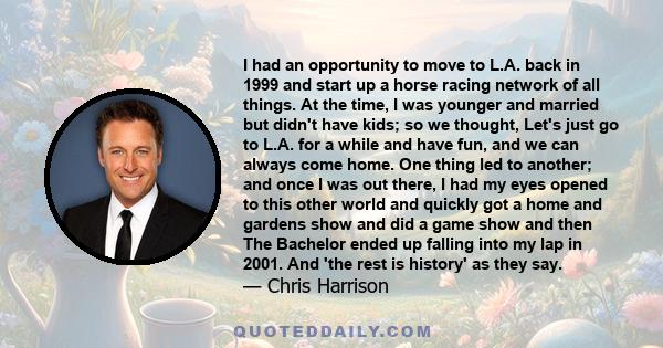 I had an opportunity to move to L.A. back in 1999 and start up a horse racing network of all things. At the time, I was younger and married but didn't have kids; so we thought, Let's just go to L.A. for a while and have 