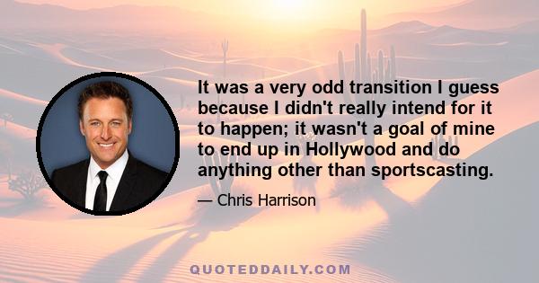 It was a very odd transition I guess because I didn't really intend for it to happen; it wasn't a goal of mine to end up in Hollywood and do anything other than sportscasting.