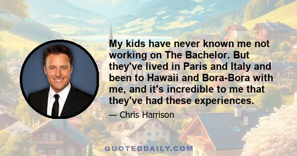 My kids have never known me not working on The Bachelor. But they've lived in Paris and Italy and been to Hawaii and Bora-Bora with me, and it's incredible to me that they've had these experiences.