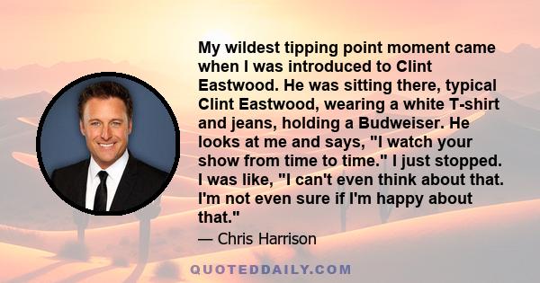 My wildest tipping point moment came when I was introduced to Clint Eastwood. He was sitting there, typical Clint Eastwood, wearing a white T-shirt and jeans, holding a Budweiser. He looks at me and says, I watch your