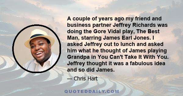 A couple of years ago my friend and business partner Jeffrey Richards was doing the Gore Vidal play, The Best Man, starring James Earl Jones. I asked Jeffrey out to lunch and asked him what he thought of James playing