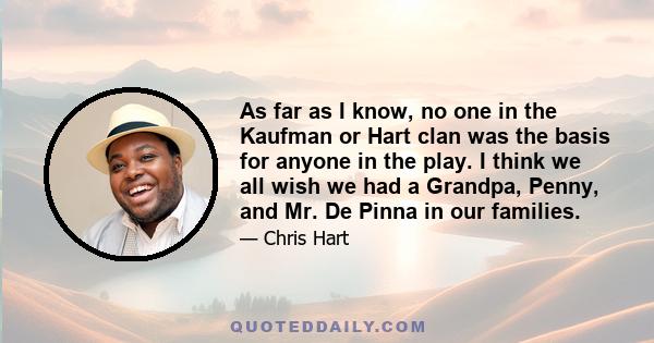 As far as I know, no one in the Kaufman or Hart clan was the basis for anyone in the play. I think we all wish we had a Grandpa, Penny, and Mr. De Pinna in our families.