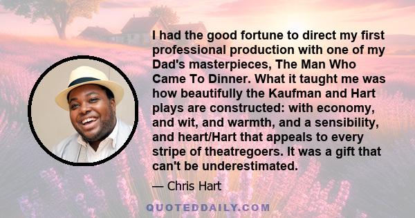 I had the good fortune to direct my first professional production with one of my Dad's masterpieces, The Man Who Came To Dinner. What it taught me was how beautifully the Kaufman and Hart plays are constructed: with