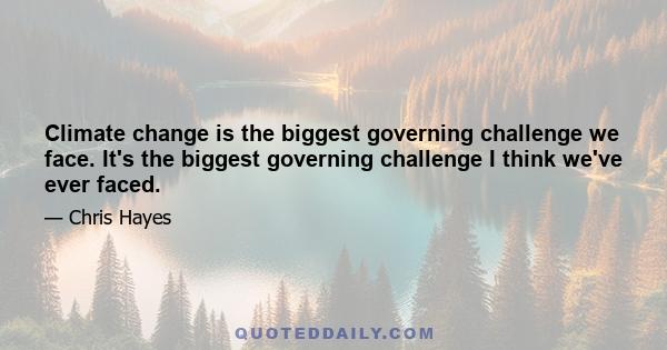 Climate change is the biggest governing challenge we face. It's the biggest governing challenge I think we've ever faced.