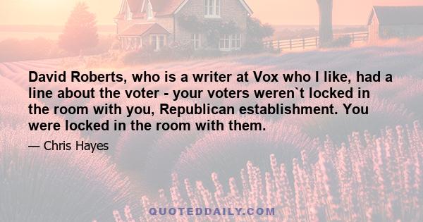 David Roberts, who is a writer at Vox who I like, had a line about the voter - your voters weren`t locked in the room with you, Republican establishment. You were locked in the room with them.