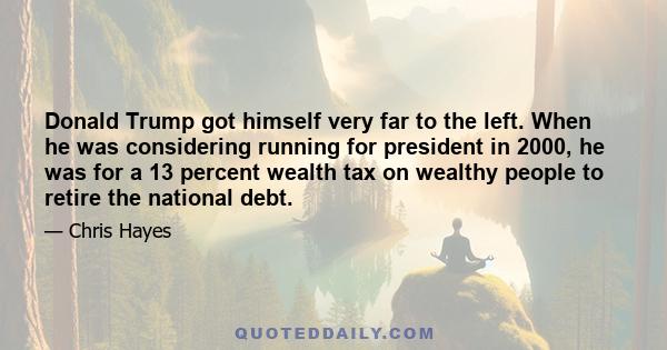 Donald Trump got himself very far to the left. When he was considering running for president in 2000, he was for a 13 percent wealth tax on wealthy people to retire the national debt.