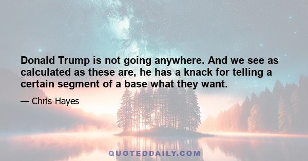 Donald Trump is not going anywhere. And we see as calculated as these are, he has a knack for telling a certain segment of a base what they want.