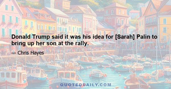 Donald Trump said it was his idea for [Sarah] Palin to bring up her son at the rally.