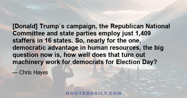 [Donald] Trump`s campaign, the Republican National Committee and state parties employ just 1,409 staffers in 16 states. So, nearly for the one, democratic advantage in human resources, the big question now is, how well