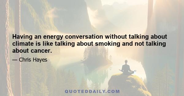 Having an energy conversation without talking about climate is like talking about smoking and not talking about cancer.