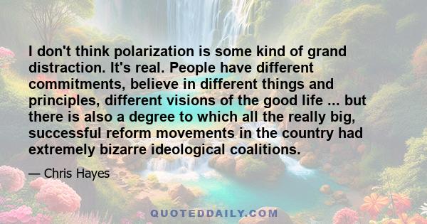 I don't think polarization is some kind of grand distraction. It's real. People have different commitments, believe in different things and principles, different visions of the good life ... but there is also a degree