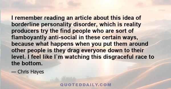 I remember reading an article about this idea of borderline personality disorder, which is reality producers try the find people who are sort of flamboyantly anti-social in these certain ways, because what happens when