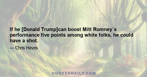 If he [Donald Trump]can boost Mitt Romney`s performance five points among white folks, he could have a shot.