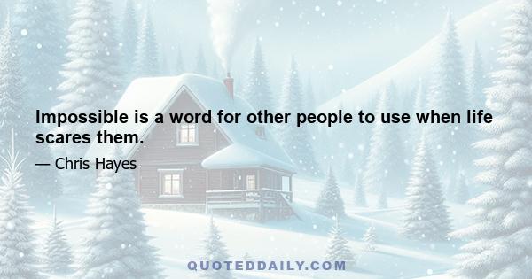 Impossible is a word for other people to use when life scares them.