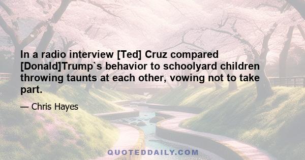 In a radio interview [Ted] Cruz compared [Donald]Trump`s behavior to schoolyard children throwing taunts at each other, vowing not to take part.