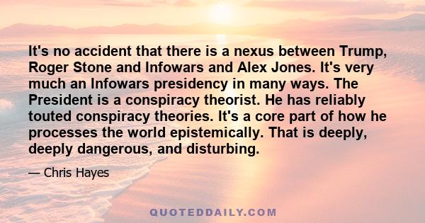 It's no accident that there is a nexus between Trump, Roger Stone and Infowars and Alex Jones. It's very much an Infowars presidency in many ways. The President is a conspiracy theorist. He has reliably touted