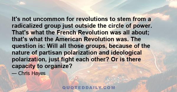 It's not uncommon for revolutions to stem from a radicalized group just outside the circle of power. That's what the French Revolution was all about; that's what the American Revolution was. The question is: Will all