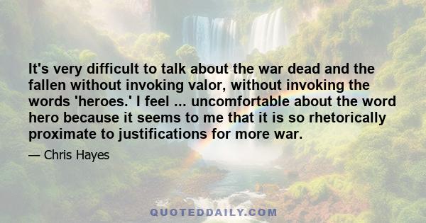 It's very difficult to talk about the war dead and the fallen without invoking valor, without invoking the words 'heroes.' I feel ... uncomfortable about the word hero because it seems to me that it is so rhetorically