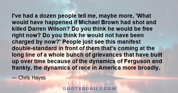 I've had a dozen people tell me, maybe more, 'What would have happened if Michael Brown had shot and killed Darren Wilson? Do you think he would be free right now? Do you think he would not have been charged by now?'