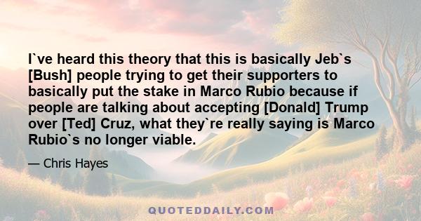 I`ve heard this theory that this is basically Jeb`s [Bush] people trying to get their supporters to basically put the stake in Marco Rubio because if people are talking about accepting [Donald] Trump over [Ted] Cruz,