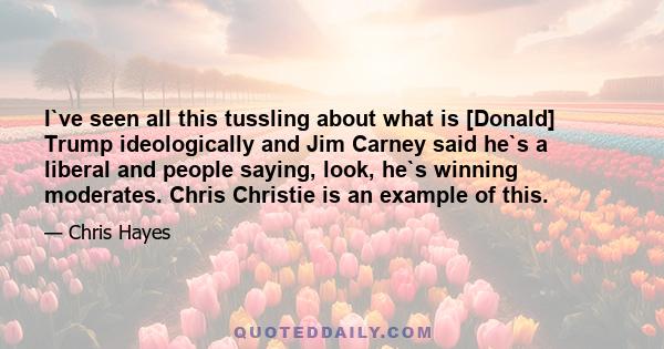 I`ve seen all this tussling about what is [Donald] Trump ideologically and Jim Carney said he`s a liberal and people saying, look, he`s winning moderates. Chris Christie is an example of this.