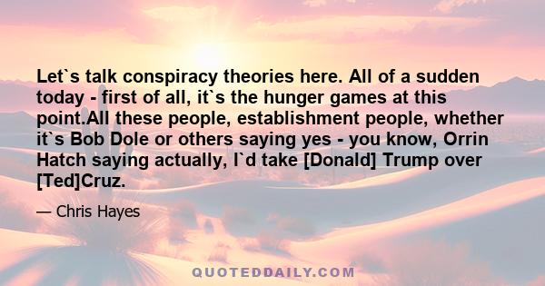 Let`s talk conspiracy theories here. All of a sudden today - first of all, it`s the hunger games at this point.All these people, establishment people, whether it`s Bob Dole or others saying yes - you know, Orrin Hatch