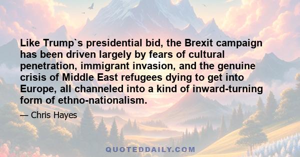 Like Trump`s presidential bid, the Brexit campaign has been driven largely by fears of cultural penetration, immigrant invasion, and the genuine crisis of Middle East refugees dying to get into Europe, all channeled