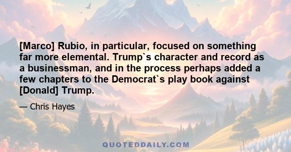 [Marco] Rubio, in particular, focused on something far more elemental. Trump`s character and record as a businessman, and in the process perhaps added a few chapters to the Democrat`s play book against [Donald] Trump.