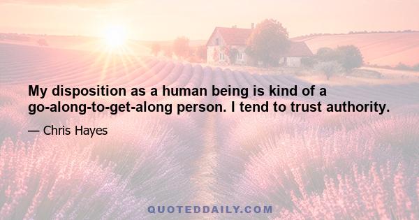 My disposition as a human being is kind of a go-along-to-get-along person. I tend to trust authority.