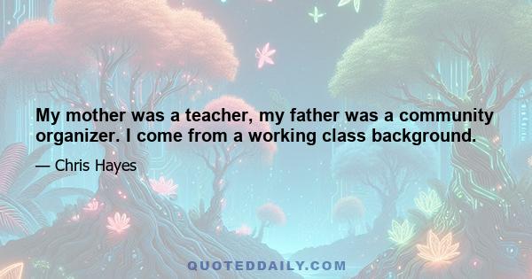 My mother was a teacher, my father was a community organizer. I come from a working class background.