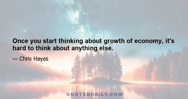 Once you start thinking about growth of economy, it's hard to think about anything else.