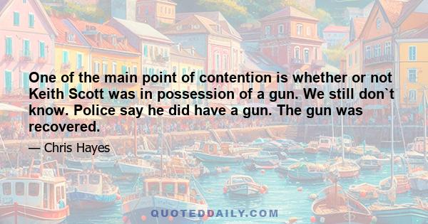 One of the main point of contention is whether or not Keith Scott was in possession of a gun. We still don`t know. Police say he did have a gun. The gun was recovered.
