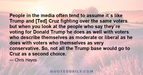 People in the media often tend to assume it`s like Trump and [Ted] Cruz fighting over the same voters but when you look at the people who say they`re voting for Donald Trump he does as well with voters who describe