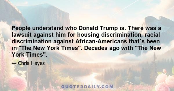 People understand who Donald Trump is. There was a lawsuit against him for housing discrimination, racial discrimination against African-Americans that`s been in The New York Times. Decades ago with The New York Times.