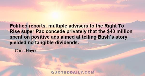 Politico reports, multiple advisers to the Right To Rise super Pac concede privately that the $40 million spent on positive ads aimed at telling Bush`s story yielded no tangible dividends.