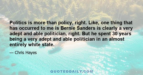 Politics is more than policy, right. Like, one thing that has occurred to me is Bernie Sanders is clearly a very adept and able politician, right. But he spent 30 years being a very adept and able politician in an