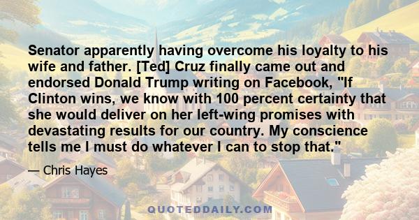 Senator apparently having overcome his loyalty to his wife and father. [Ted] Cruz finally came out and endorsed Donald Trump writing on Facebook, If Clinton wins, we know with 100 percent certainty that she would