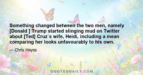 Something changed between the two men, namely [Donald ] Trump started slinging mud on Twitter about [Ted] Cruz`s wife, Heidi, including a mean comparing her looks unfavourably to his own.