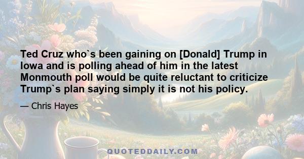 Ted Cruz who`s been gaining on [Donald] Trump in Iowa and is polling ahead of him in the latest Monmouth poll would be quite reluctant to criticize Trump`s plan saying simply it is not his policy.