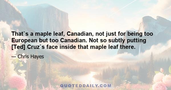 That`s a maple leaf, Canadian, not just for being too European but too Canadian. Not so subtly putting [Ted] Cruz`s face inside that maple leaf there.