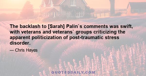 The backlash to [Sarah] Palin`s comments was swift, with veterans and veterans` groups criticizing the apparent politicization of post-traumatic stress disorder.