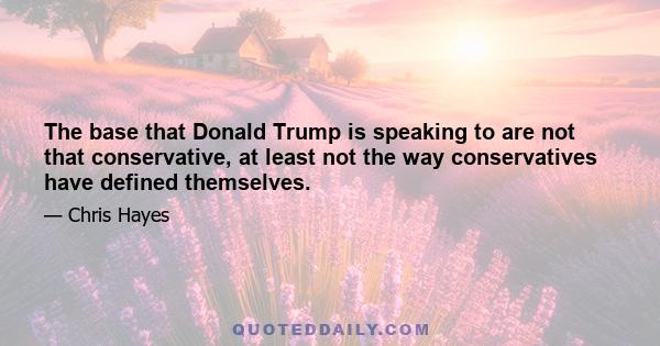 The base that Donald Trump is speaking to are not that conservative, at least not the way conservatives have defined themselves.