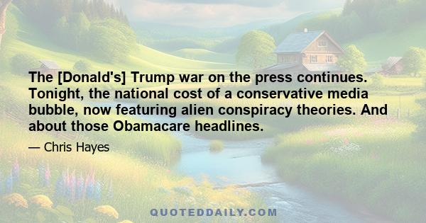 The [Donald's] Trump war on the press continues. Tonight, the national cost of a conservative media bubble, now featuring alien conspiracy theories. And about those Obamacare headlines.