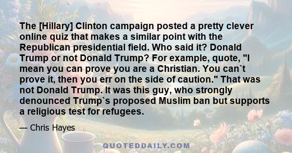 The [Hillary] Clinton campaign posted a pretty clever online quiz that makes a similar point with the Republican presidential field. Who said it? Donald Trump or not Donald Trump? For example, quote, I mean you can